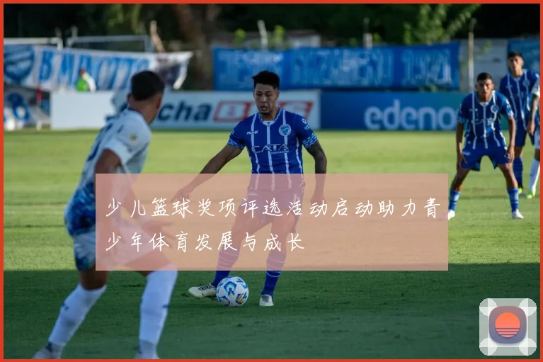 少儿篮球奖项评选活动启动助力青少年体育发展与成长