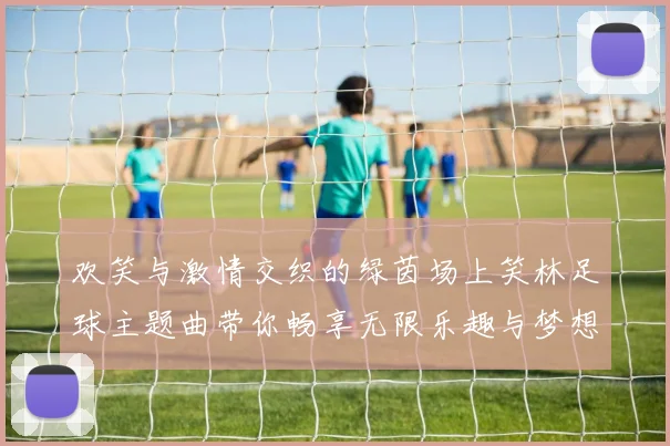 欢笑与激情交织的绿茵场上笑林足球主题曲带你畅享无限乐趣与梦想