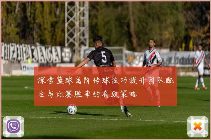探索篮球高阶传球技巧提升团队配合与比赛胜率的有效策略