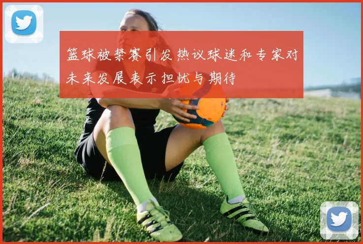 篮球被禁赛引发热议球迷和专家对未来发展表示担忧与期待