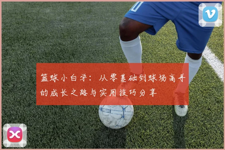 篮球小白学：从零基础到球场高手的成长之路与实用技巧分享