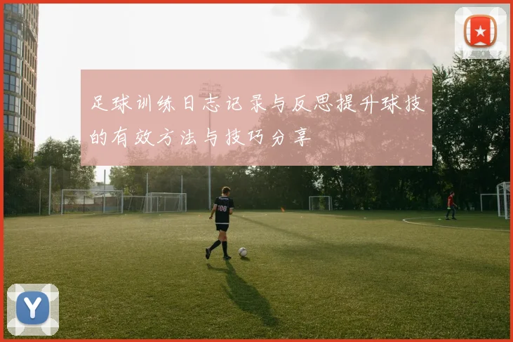 足球训练日志记录与反思提升球技的有效方法与技巧分享