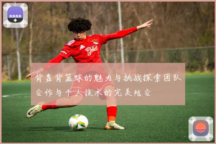 背靠背篮球的魅力与挑战探索团队合作与个人技术的完美结合