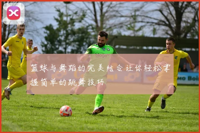 篮球与舞蹈的完美结合让你轻松掌握简单的跳舞技巧