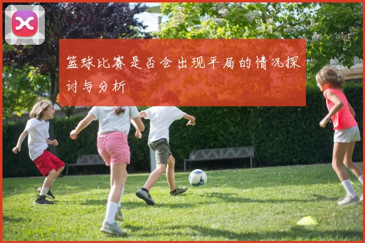 篮球比赛是否会出现平局的情况探讨与分析