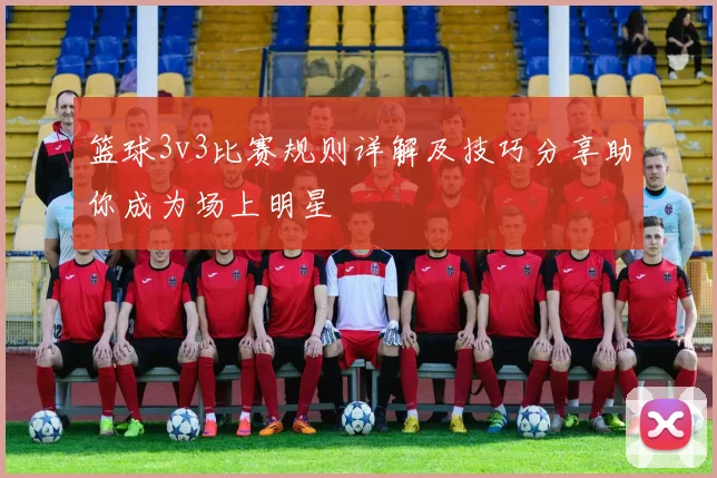 篮球3v3比赛规则详解及技巧分享助你成为场上明星