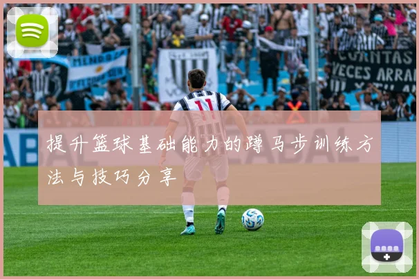 提升篮球基础能力的蹲马步训练方法与技巧分享
